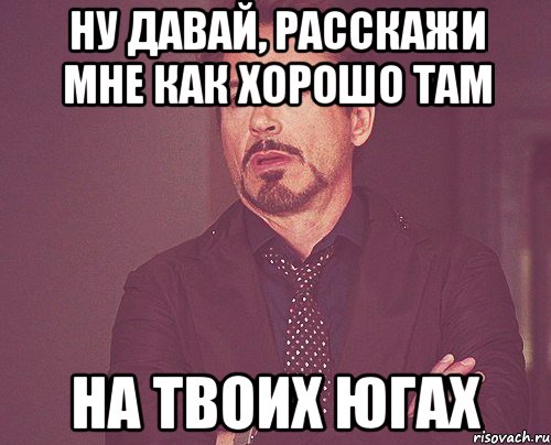 ну давай, расскажи мне как хорошо там на твоих югах, Мем твое выражение лица