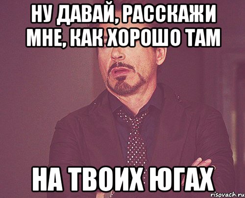 ну давай, расскажи мне, как хорошо там на твоих югах, Мем твое выражение лица