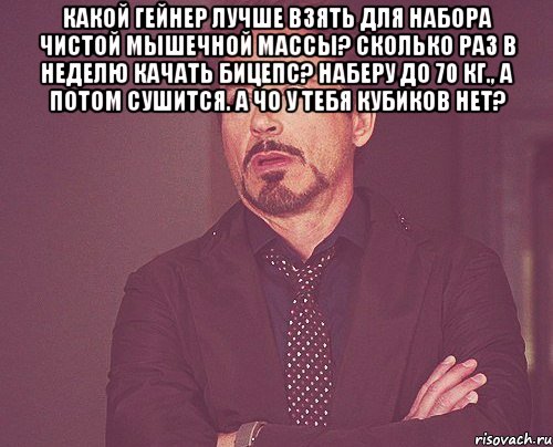 какой гейнер лучше взять для набора чистой мышечной массы? сколько раз в неделю качать бицепс? наберу до 70 кг., а потом сушится. а чо у тебя кубиков нет? , Мем твое выражение лица