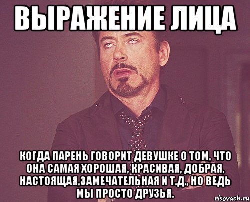 выражение лица когда парень говорит девушке о том, что она самая хорошая, красивая, добрая, настоящая,замечательная и т.д., но ведь мы просто друзья., Мем твое выражение лица