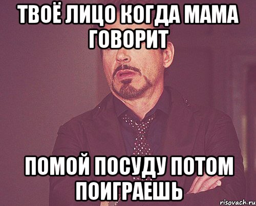 твоё лицо когда мама говорит помой посуду потом поиграешь