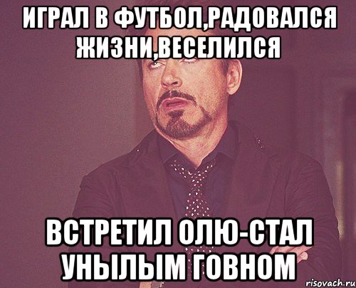 играл в футбол,радовался жизни,веселился встретил олю-стал унылым говном