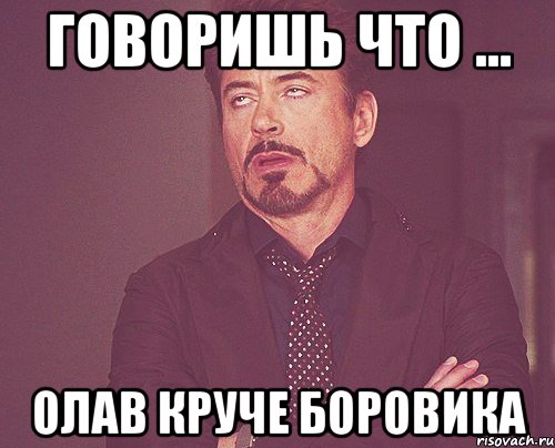 говоришь что ... олав круче боровика