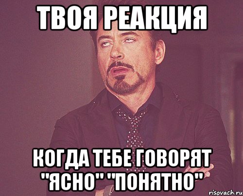твоя реакция когда тебе говорят "ясно" "понятно"