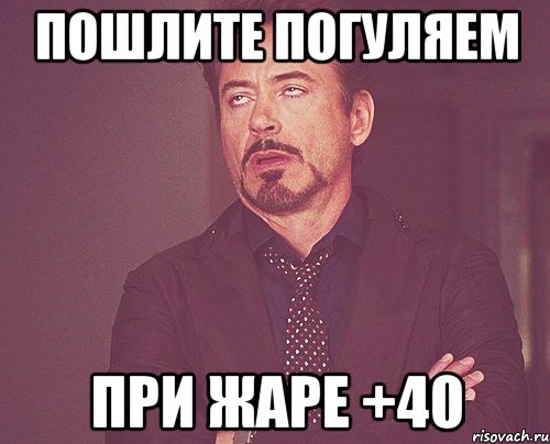 пошлите погуляем при жаре +40