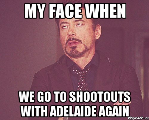 my face when we go to shootouts with adelaide again, Мем твое выражение лица