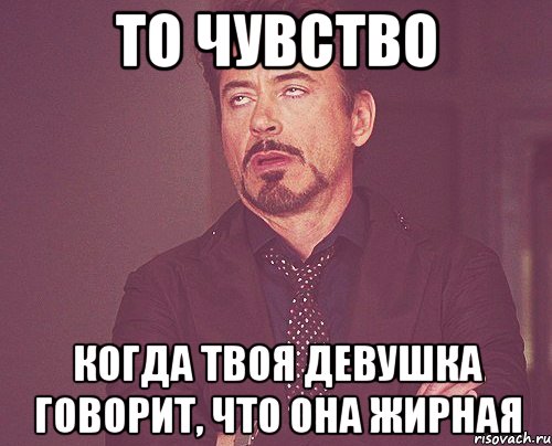 то чувство когда твоя девушка говорит, что она жирная, Мем твое выражение лица