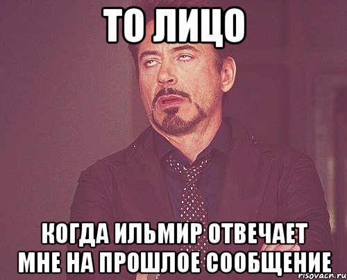 то лицо когда ильмир отвечает мне на прошлое сообщение, Мем твое выражение лица