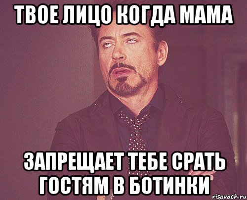 твое лицо когда мама запрещает тебе срать гостям в ботинки