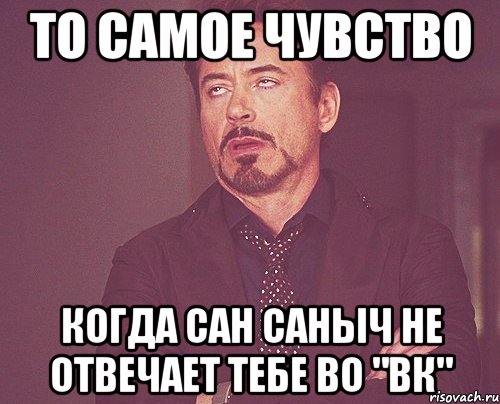 то самое чувство когда сан саныч не отвечает тебе во "вк", Мем твое выражение лица