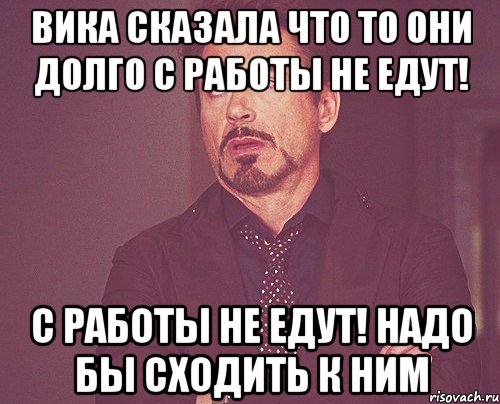 вика сказала что то они долго с работы не едут! с работы не едут! надо бы сходить к ним, Мем твое выражение лица