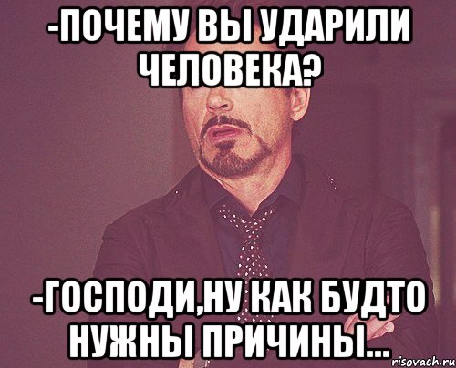 -почему вы ударили человека? -господи,ну как будто нужны причины…, Мем твое выражение лица