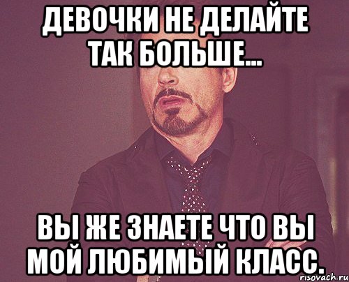 девочки не делайте так больше... вы же знаете что вы мой любимый класс., Мем твое выражение лица