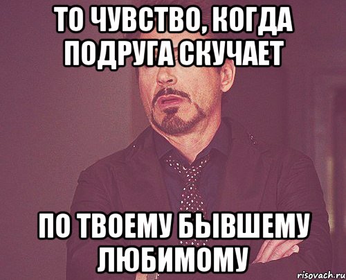 то чувство, когда подруга скучает по твоему бывшему любимому, Мем твое выражение лица