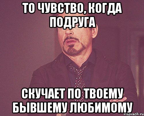 то чувство, когда подруга скучает по твоему бывшему любимому, Мем твое выражение лица