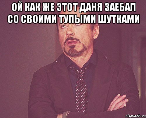 ой как же этот даня заебал со своими тупыми шутками , Мем твое выражение лица