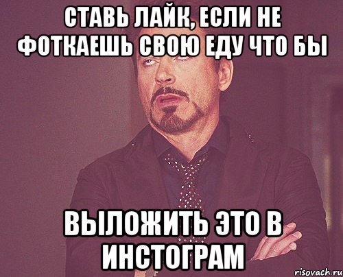 ставь лайк, если не фоткаешь свою еду что бы выложить это в инстограм, Мем твое выражение лица