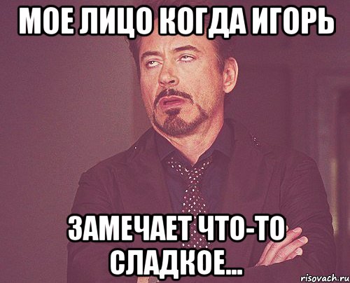 мое лицо когда игорь замечает что-то сладкое..., Мем твое выражение лица