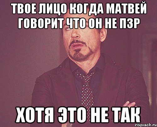 твое лицо когда матвей говорит что он не пзр хотя это не так, Мем твое выражение лица