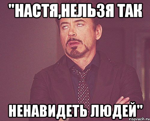 "настя,нельзя так ненавидеть людей", Мем твое выражение лица