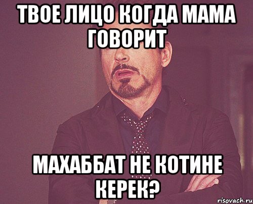 твое лицо когда мама говорит махаббат не котине керек?