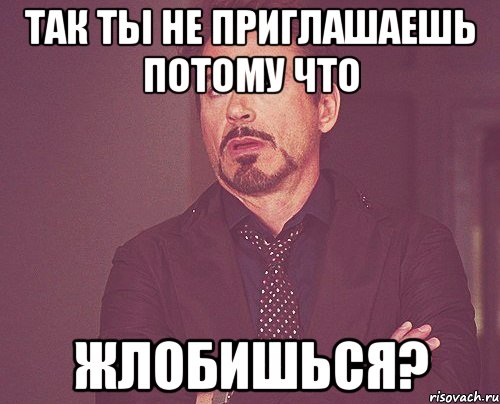 так ты не приглашаешь потому что жлобишься?, Мем твое выражение лица