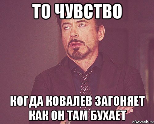 то чувство когда ковалев загоняет как он там бухает, Мем твое выражение лица