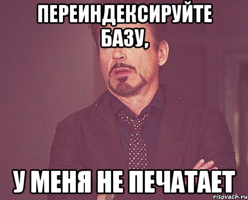 переиндексируйте базу, у меня не печатает, Мем твое выражение лица