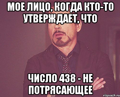 мое лицо, когда кто-то утверждает, что число 438 - не потрясающее, Мем твое выражение лица