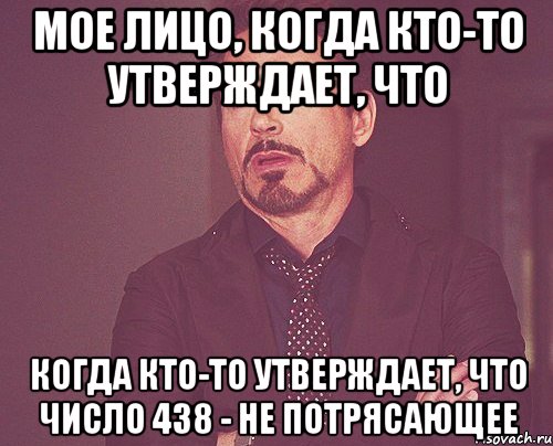 мое лицо, когда кто-то утверждает, что когда кто-то утверждает, что число 438 - не потрясающее, Мем твое выражение лица