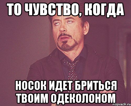 то чувство, когда носок идет бриться твоим одеколоном, Мем твое выражение лица