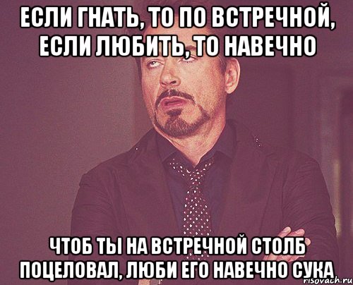 если гнать, то по встречной, если любить, то навечно чтоб ты на встречной столб поцеловал, люби его навечно сука, Мем твое выражение лица