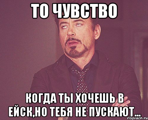 то чувство когда ты хочешь в ейск,но тебя не пускают..., Мем твое выражение лица