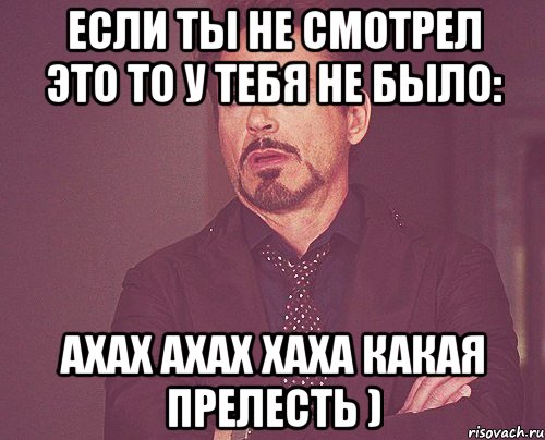 если ты не смотрел это то у тебя не было: ахах ахах хаха какая прелесть ), Мем твое выражение лица