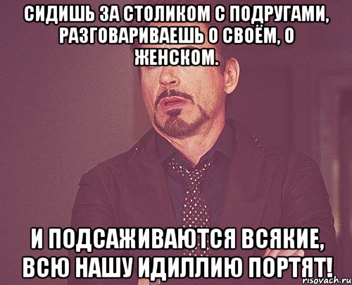 сидишь за столиком с подругами, разговариваешь о своём, о женском. и подсаживаются всякие, всю нашу идиллию портят!, Мем твое выражение лица