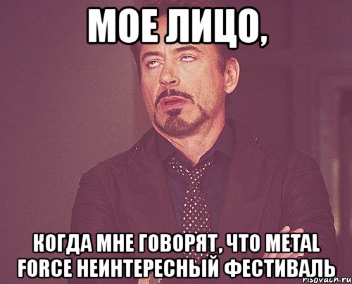 мое лицо, когда мне говорят, что metal force неинтересный фестиваль, Мем твое выражение лица