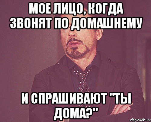 мое лицо, когда звонят по домашнему и спрашивают "ты дома?"