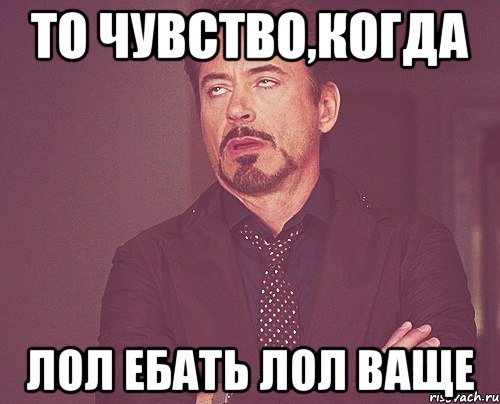 то чувство,когда лол ебать лол ваще