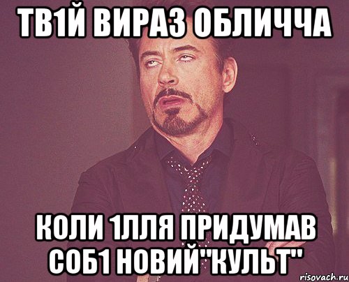 тв1й вираз обличча коли 1лля придумав соб1 новий"культ"