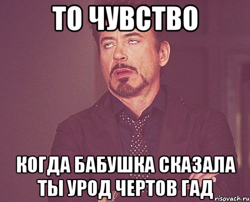 то чувство когда бабушка сказала ты урод чертов гад, Мем твое выражение лица