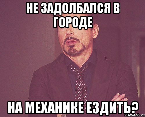 не задолбался в городе на механике ездить?, Мем твое выражение лица