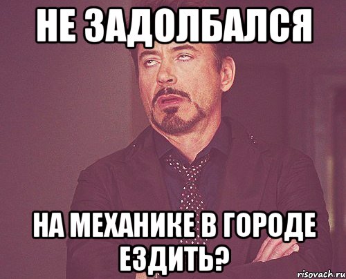 не задолбался на механике в городе ездить?, Мем твое выражение лица
