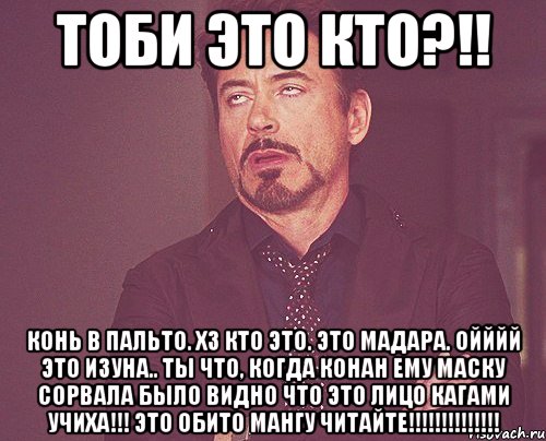 тоби это кто?!! конь в пальто. хз кто это. это мадара. ойййй это изуна.. ты что, когда конан ему маску сорвала было видно что это лицо кагами учиха!!! это обито мангу читайте!!!, Мем твое выражение лица