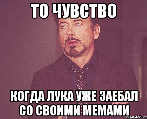 то чувство когда лука уже заебал со своими мемами, Мем твое выражение лица