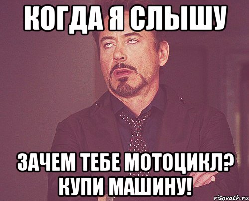 когда я слышу зачем тебе мотоцикл? купи машину!, Мем твое выражение лица