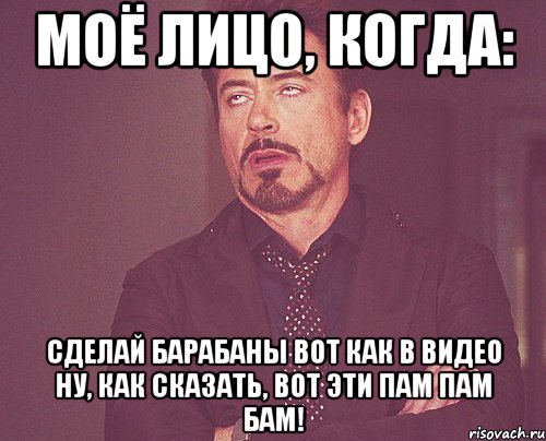 моё лицо, когда: сделай барабаны вот как в видео ну, как сказать, вот эти пам пам бам!, Мем твое выражение лица