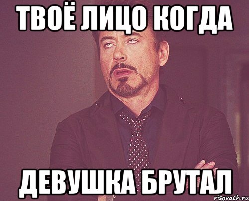 твоё лицо когда девушка брутал, Мем твое выражение лица