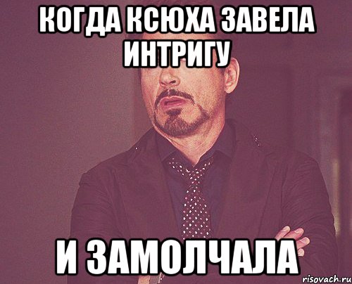 когда ксюха завела интригу и замолчала, Мем твое выражение лица