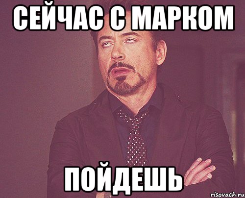 сейчас с марком пойдешь, Мем твое выражение лица
