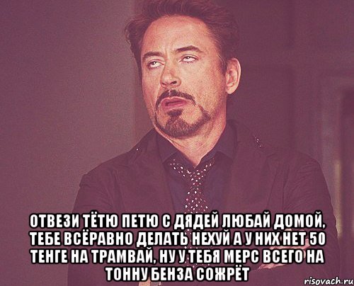  отвези тётю петю с дядей любай домой, тебе всёравно делать нехуй а у них нет 50 тенге на трамвай, ну у тебя мерс всего на тонну бенза сожрёт, Мем твое выражение лица